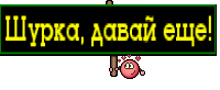 Шурка, давай еще!