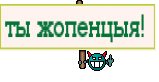 ты жопенцыя! 