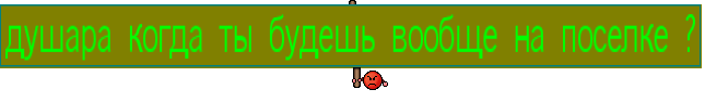 душара когда ты будешь вообще на поселке ?