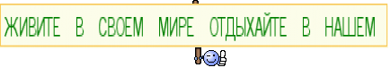 ЖИВИТЕ  В  СВОЕМ  МИРЕ  ОТДЫХАЙТЕ  В  НАШЕМ 