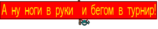 А ну ноги в руки  и бегом в турнир!