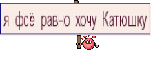 я фсё равно хочу Катюшку
