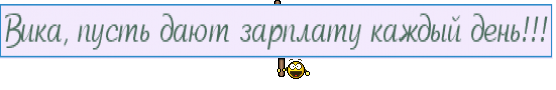 Вика, пусть дают зарплату каждый день!!!