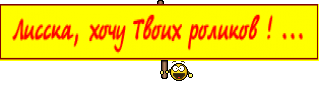  Лисска, хочу Твоих роликов ! ... 