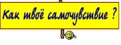Как твоё самочувствие ?