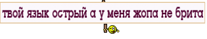 твой язык острый а у меня жопа не брита