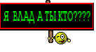 Я  ВЛАД А ТЫ КТО????
