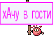 хАчу в гости