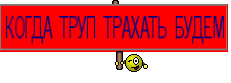 КОГДА ТРУП ТРАХАТЬ БУДЕМ